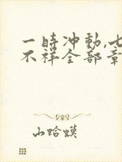 一时冲动,七世不祥全部章节免费阅读