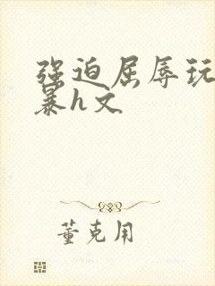 强迫屈辱玩弄粗暴h文