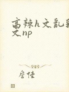 高辣h文乱乳h文np