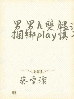 男男h双腿涨灌捆绑play慎入