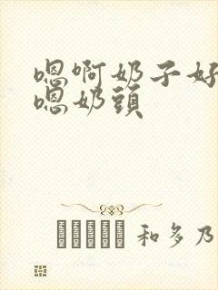 嗯啊奶子好软嗯嗯奶头