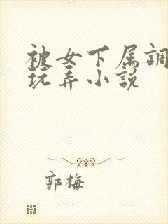 被女下属调教h玩弄小说