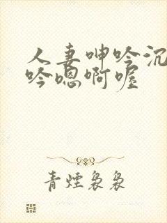 人妻呻吟沉沦呻吟嗯啊喔