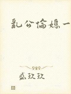 乱公伦媳一二区