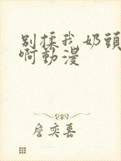 别揉我奶头嗯~啊动漫封面