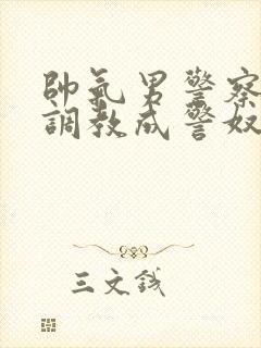 帅气男警察被俘调教成警奴