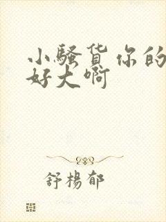 小骚货你的奶子好大啊