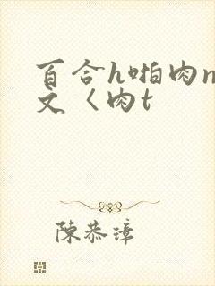 百合h啪肉np文〈肉t