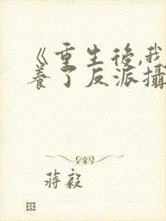 《重生后,我娇养了反派摄政王》