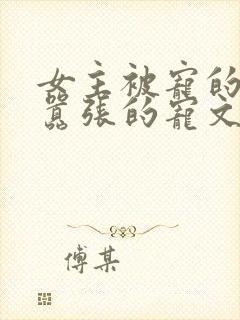 女主被宠的任性嚣张的宠文