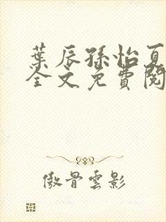 叶辰孙怡夏若雪全文免费阅读最新章