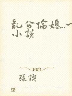 乱公伦媳..~小说