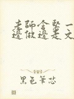 老师含紧一点h边做边走文