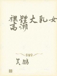 裸体大乳女做爰高潮