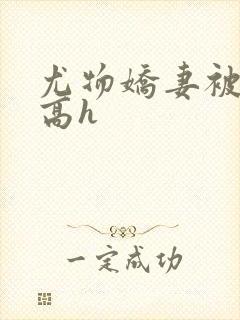 尤物娇妻被np高h