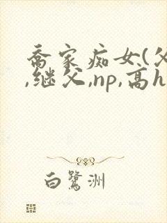 乔家痴女(父女,继父,np,高h)