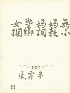 女警妈妈无奈被捆绑调教小说