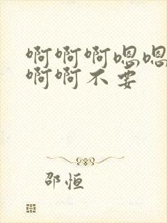 啊啊啊嗯嗯嗯啊啊啊不要