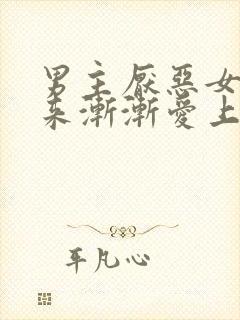 男主厌恶女主后来渐渐爱上