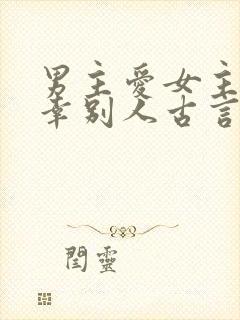 男主爱女主却宠幸别人古言