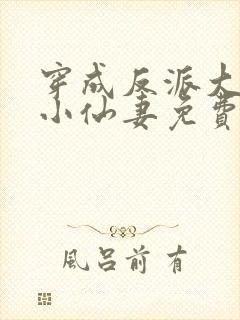 穿成反派大佬的小仙妻免费阅读全文