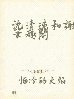 沈清璃和谢明川笔趣阁