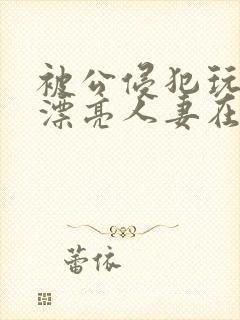 被公侵犯玩弄的漂亮人妻在线