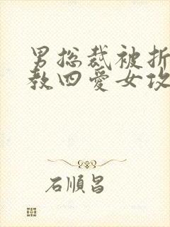 男总裁被折磨调教四爱女攻文