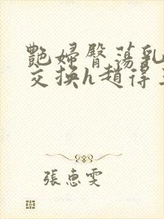 艳妇臀荡乳欲伦交换h赵得三封面