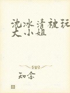 沈冰清被玩弄的大小姐