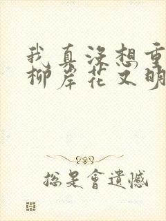 我真没想重生啊柳岸花又明小说阅读