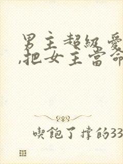 男主超级爱女主,把女主当命的小说