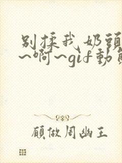 别揉我奶头~嗯~啊~gif动态图