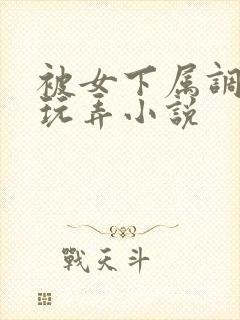 被女下属调教h玩弄小说