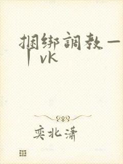 捆绑调教—视频丨vk