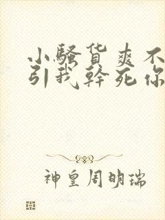 小骚货爽不爽勾引我干死你