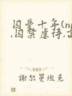 囚爱十年(np,囚禁虐待,高h)