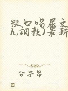 粗口喝尿文(高h,调教)最新章节