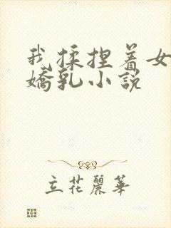 我揉捏着女友的娇乳小说