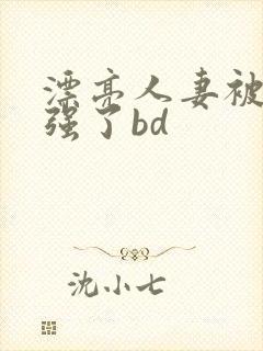 漂亮人妻被黑人强了bd