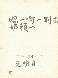 嗯~啊~别揉我奶头~