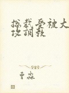 总裁受被大学生攻调教