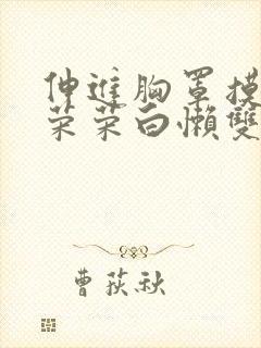 伸进胸罩摸揉宁荣荣白懒双乳小说