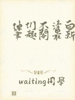 他们不清白by笔趣阁最新章节