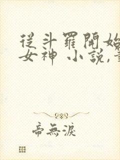 从斗罗开始俘获女神 小说,笔趣阁