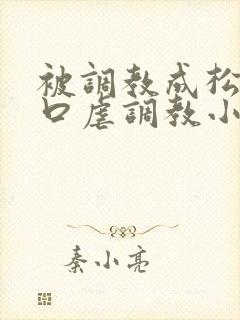 被调教成松货重口虐调教小说推荐