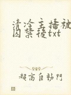清冷主播被疯批囚禁后txt