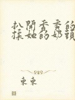 扒开香秀的内裤揉她的奶头