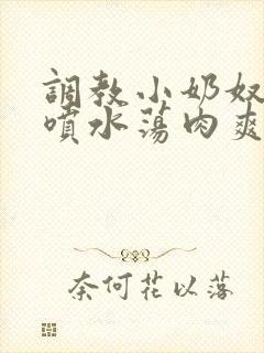 调教小奶奴高h喷水荡肉爽文