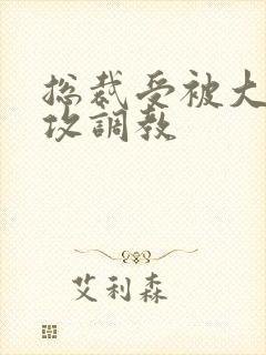 总裁受被大学生攻调教